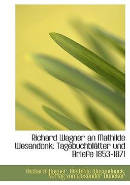 Richard Wagner an Mathilde Wesendonk: Tagebuchblätter Und Briefe 1853-1871 Richard Wagner an Mathilde Wesendonk: Tagebuchblätter Und Briefe 1853-1871