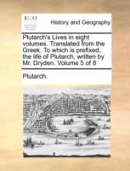 Plutarch's Lives in Eight Volumes Translated from the Greek to Which Is Prefixed, the Life of Plutarch, Written by Mr Dryden Volume 5 Of