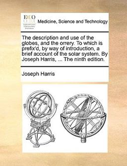 The Description and Use of the Globes, and the Orrery to Which Is Prefix'D, by Way of Introduction, a Brief Account of the Solar System by Joseph H