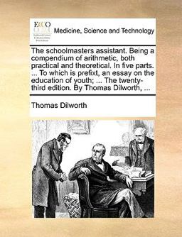 The Schoolmasters Assistant Being a Compendium of Arithmetic, Both Practical and Theoretical in Five Parts to Which Is Prefixt, an Essay On The Schoolmasters Assistant Being a Compendium of Arithmetic, Both Practical and Theoretical in Five Parts to Which Is Prefixt, an Essay On