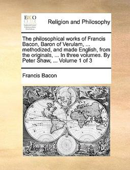The Philosophical Works of Francis Bacon, Baron of Verulam, Methodized, and Made English, from the Originals, in Three Volumes by Peter Shaw