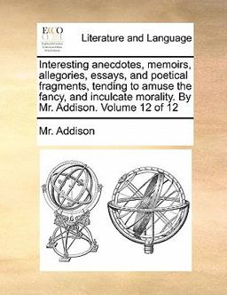 Interesting Anecdotes, Memoirs, Allegories, Essays, and Poetical Fragments, Tending to Amuse the Fancy, and Inculcate Morality by Mr Addison Volum