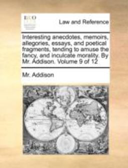 Interesting Anecdotes, Memoirs, Allegories, Essays, and Poetical Fragments, Tending to Amuse the Fancy, and Inculcate Morality by Mr Addison Volum