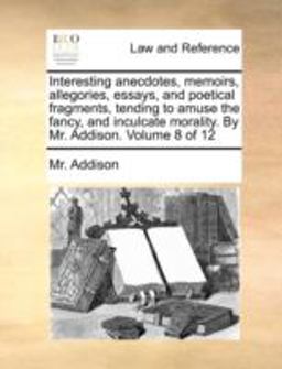 Interesting Anecdotes, Memoirs, Allegories, Essays, and Poetical Fragments, Tending to Amuse the Fancy, and Inculcate Morality by Mr Addison Volum
