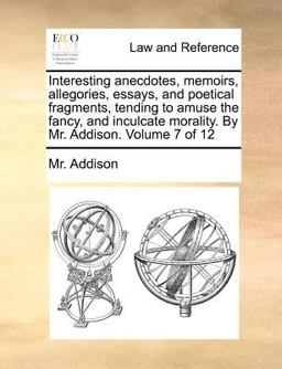 Interesting Anecdotes, Memoirs, Allegories, Essays, and Poetical Fragments, Tending to Amuse the Fancy, and Inculcate Morality by Mr Addison Volum