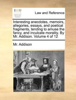 Interesting Anecdotes, Memoirs, Allegories, Essays, and Poetical Fragments, Tending to Amuse the Fancy, and Inculcate Morality by Mr Addison Volum