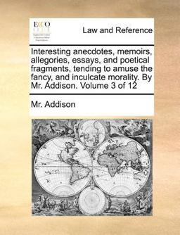 Interesting Anecdotes, Memoirs, Allegories, Essays, and Poetical Fragments, Tending to Amuse the Fancy, and Inculcate Morality by Mr Addison Volum