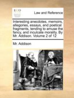 Interesting Anecdotes, Memoirs, Allegories, Essays, and Poetical Fragments, Tending to Amuse the Fancy, and Inculcate Morality by Mr Addison Volum