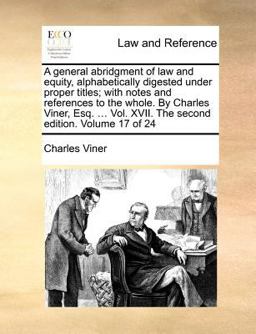 A General Abridgment of Law and Equity, Alphabetically Digested under Proper Titles; with Notes and References to the Whole by Charles Viner, Esq