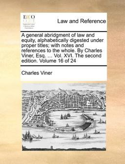 A General Abridgment of Law and Equity, Alphabetically Digested under Proper Titles; with Notes and References to the Whole by Charles Viner, Esq