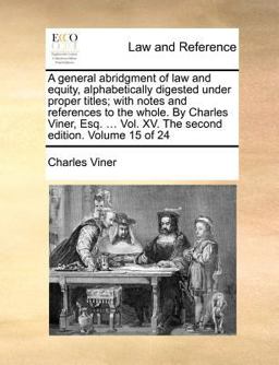 A General Abridgment of Law and Equity, Alphabetically Digested under Proper Titles; with Notes and References to the Whole by Charles Viner, Esq