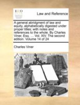 A General Abridgment of Law and Equity, Alphabetically Digested under Proper Titles; with Notes and References to the Whole by Charles Viner, Esq