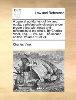 A General Abridgment of Law and Equity, Alphabetically Digested under Proper Titles; with Notes and References to the Whole by Charles Viner, Esq