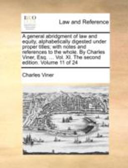 A General Abridgment of Law and Equity, Alphabetically Digested under Proper Titles; with Notes and References to the Whole by Charles Viner, Esq