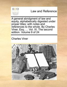 A General Abridgment of Law and Equity, Alphabetically Digested under Proper Titles; with Notes and References to the Whole by Charles Viner, Esq