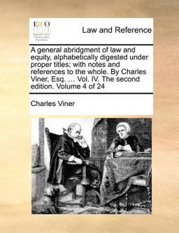 A General Abridgment of Law and Equity, Alphabetically Digested under Proper Titles; with Notes and References to the Whole by Charles Viner, Esq