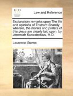 Explanatory Remarks upon the Life and Opinions of Tristram Shandy; Wherein, the Morals and Politics of This Piece Are Clearly Laid Open, by Jeremiah K