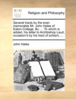 Several Tracts by the Ever-Memorable Mr John Hales of Eaton-College, and C to Which Is Added, His Letter to Archbishop Laud, Occasion'D by His Trac
