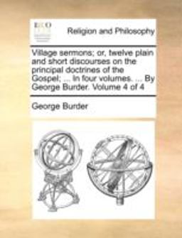Village Sermons; or, Twelve Plain and Short Discourses on the Principal Doctrines of the Gospel; in Four Volumes by George Burder Volume