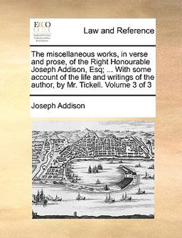 The Miscellaneous Works, in Verse and Prose, of the Right Honourable Joseph Addison, Esq; with Some Account of the Life and Writings of the Author
