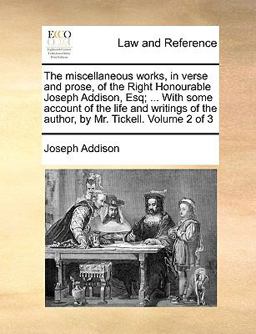 The Miscellaneous Works, in Verse and Prose, of the Right Honourable Joseph Addison, Esq; with Some Account of the Life and Writings of the Author
