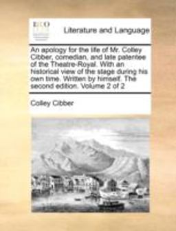 An Apology for the Life of Mr Colley Cibber, Comedian, and Late Patentee of the Theatre-Royal with an Historical View of the Stage During His Own Ti