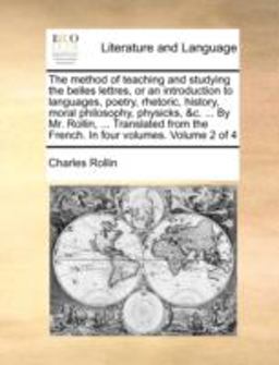 The Method of Teaching and Studying the Belles Lettres, or an Introduction to Languages, Poetry, Rhetoric, History, Moral Philosophy, Physicks, and C