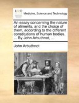 An Essay Concerning the Nature of Aliments, and the Choice of Them, According to the Different Constitutions of Human Bodies by John Arbuthnot