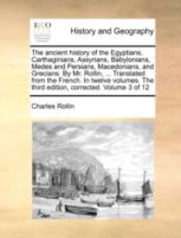 The Ancient History of the Egyptians, Carthaginians, Assyrians, Babylonians, Medes and Persians, Macedonians, and Grecians by Mr Rollin, Transl