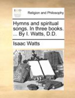 Hymns and Spiritual Songs in Three Books by I Watts, D D
