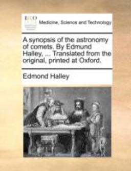 A Synopsis of the Astronomy of Comets by Edmund Halley, Translated from the Original, Printed at Oxford