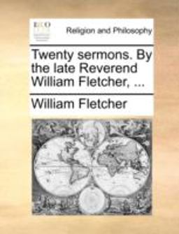 Twenty Sermons by the Late Reverend William Fletcher Twenty Sermons by the Late Reverend William Fletcher