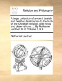 A Large Collection of Ancient Jewish and Heathen Testimonies to the Truth of the Christian Religion, with Notes and Observations by Nathaniel Lar