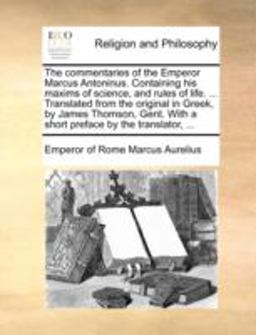 The Commentaries of the Emperor Marcus Antoninus Containing His Maxims of Science, and Rules of Life Translated from the Original in Greek, by J