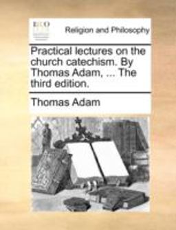 The Practical Lectures on the Church Catechism by Thomas Adam The Practical Lectures on the Church Catechism by Thomas Adam