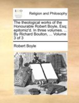 The Theological Works of the Honourable Robert Boyle, Esq; Epitomiz'D in Three Volumes by Richard Boulton, Volume 3