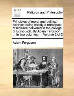 Principles of Moral and Political Science; Being Chiefly a Retrospect of Lectures Delivered in the College of Edinburgh by Adam Ferguson, In
