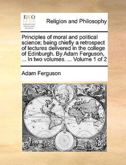 Principles of Moral and Political Science; Being Chiefly a Retrospect of Lectures Delivered in the College of Edinburgh by Adam Ferguson, In