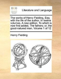 The Works of Henry Fielding, Esq; with the Life of the Author in Twelve Volumes a New Edition to Which Is Now First Added, the Fathers; or, the Goo