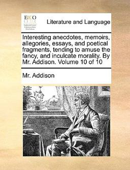 Interesting Anecdotes, Memoirs, Allegories, Essays, and Poetical Fragments, Tending to Amuse the Fancy, and Inculcate Morality by Mr Addison Volum
