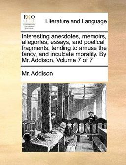 Interesting Anecdotes, Memoirs, Allegories, Essays, and Poetical Fragments, Tending to Amuse the Fancy, and Inculcate Morality by Mr Addison Volum