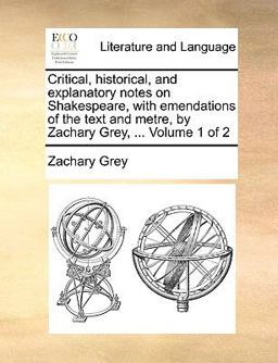 Critical, Historical, and Explanatory Notes on Shakespeare, with Emendations of the Text and Metre, by Zachary Grey