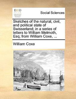 Sketches of the Natural, Civil, and Political State of Swisserland; in a Series of Letters to William Melmoth, Esq; from William Coxe