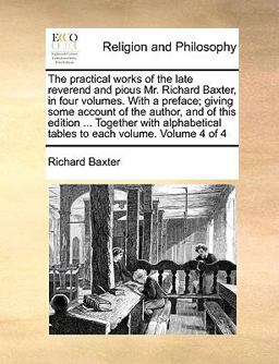 The Practical Works of the Late Reverend and Pious Mr Richard Baxter, in Four Volumes with a Preface; Giving Some Account of the Author, and of This