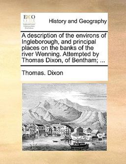 A Description of the Environs of Ingleborough, and Principal Places on the Banks of the River Wenning Attempted by Thomas Dixon, of Bentham; A Description of the Environs of Ingleborough, and Principal Places on the Banks of the River Wenning Attempted by Thomas Dixon, of Bentham;