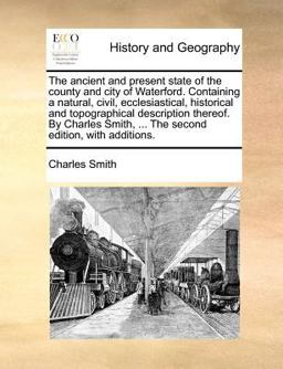 The Ancient and Present State of the County and City of Waterford Containing a Natural, Civil, Ecclesiastical, Historical and Topographical Descripti