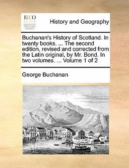 Buchanan's History of Scotland in Twenty Books the Second Edition, Revised and Corrected from the Latin Original, by Mr Bond In