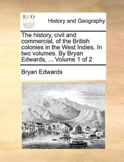 The History, Civil and Commercial, of the British Colonies in the West Indies in Two Volumes by Bryan Edwards, Volume 1 Of