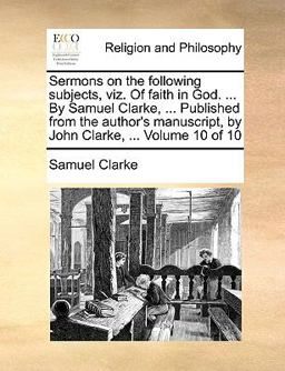 Sermons on the Following Subjects, Viz of Faith in God by Samuel Clarke, Published from the Author's Manuscript, by John Clarke