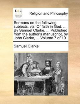 Sermons on the Following Subjects, Viz of Faith in God by Samuel Clarke, Published from the Author's Manuscript, by John Clarke